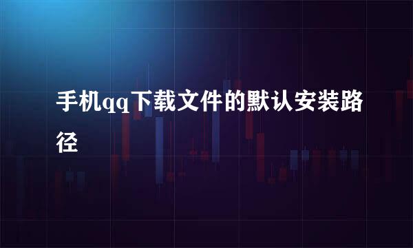手机qq下载文件的默认安装路径
