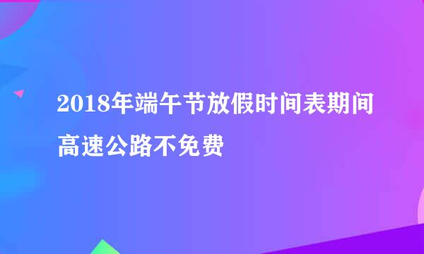 2018年端午节放假时间表期间高速公路不免费