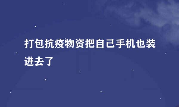 打包抗疫物资把自己手机也装进去了