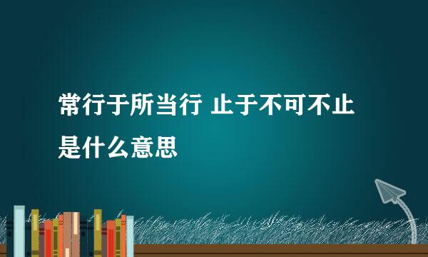常行于所当行 止于不可不止是什么意思