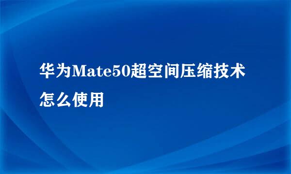 华为Mate50超空间压缩技术怎么使用