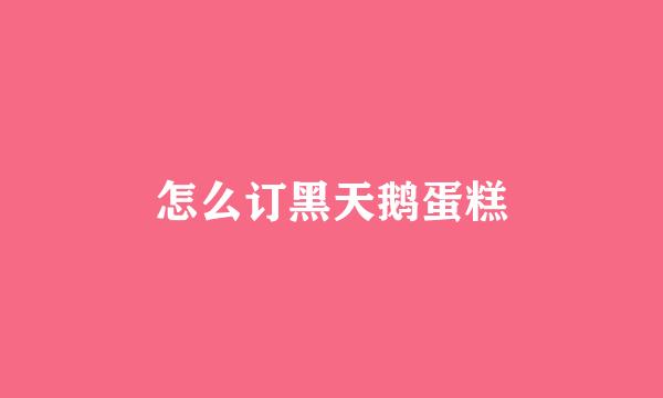 怎么订黑天鹅蛋糕