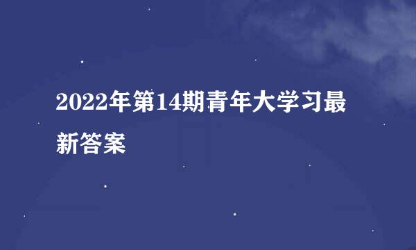 2022年第14期青年大学习最新答案