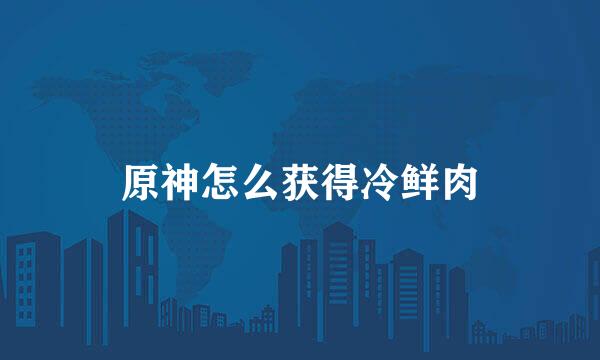 原神怎么获得冷鲜肉
