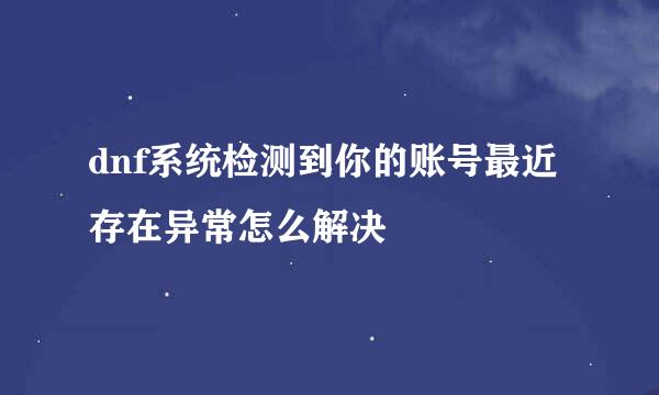 dnf系统检测到你的账号最近存在异常怎么解决