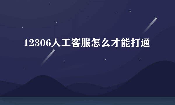 12306人工客服怎么才能打通
