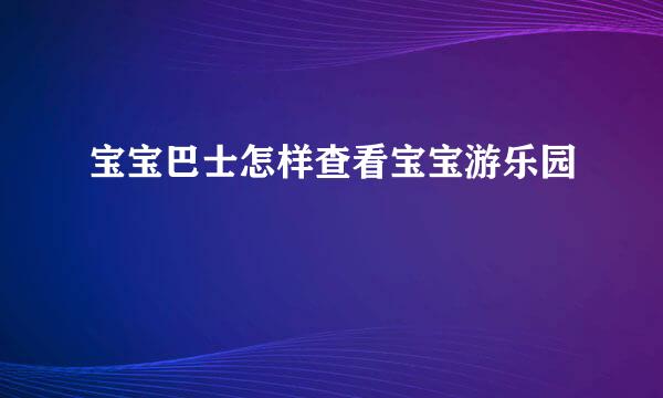 宝宝巴士怎样查看宝宝游乐园