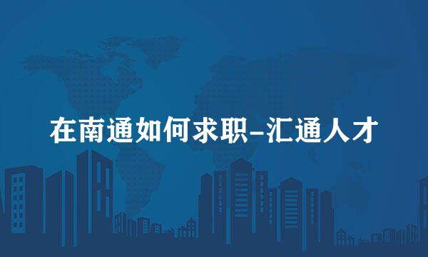 在南通如何求职-汇通人才