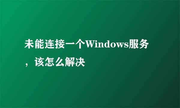 未能连接一个Windows服务，该怎么解决