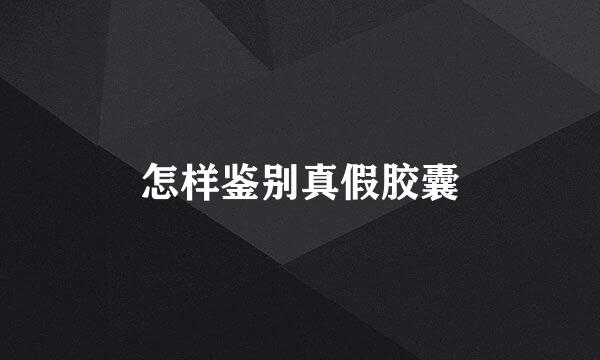 怎样鉴别真假胶囊