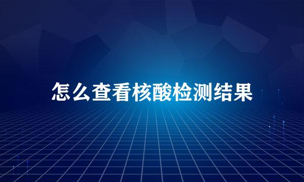 怎么查看核酸检测结果