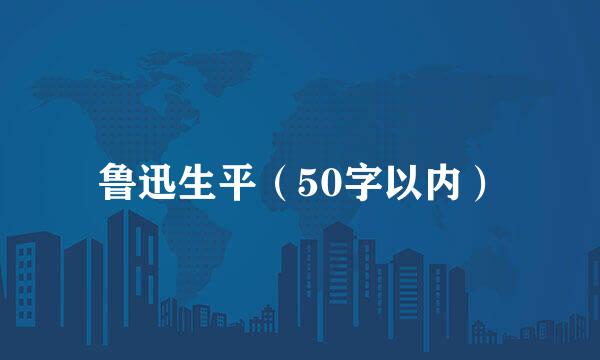 鲁迅生平（50字以内）
