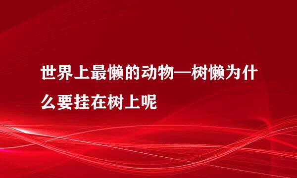 世界上最懒的动物—树懒为什么要挂在树上呢