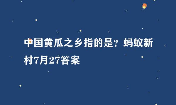 中国黄瓜之乡指的是？蚂蚁新村7月27答案
