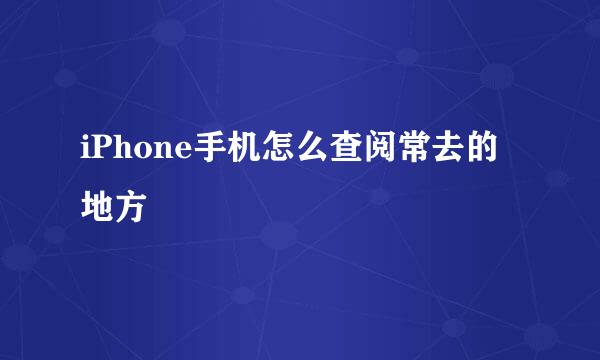 iPhone手机怎么查阅常去的地方