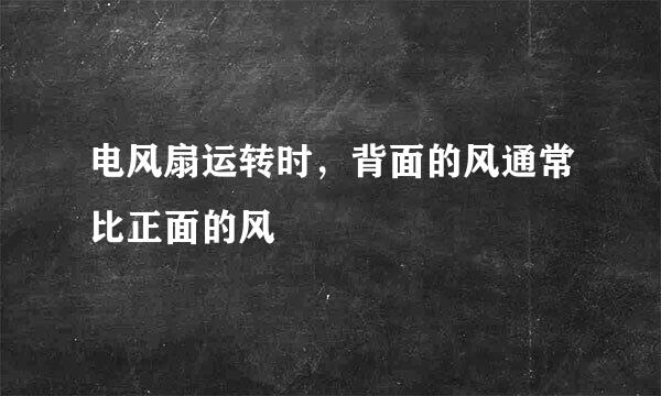 电风扇运转时，背面的风通常比正面的风