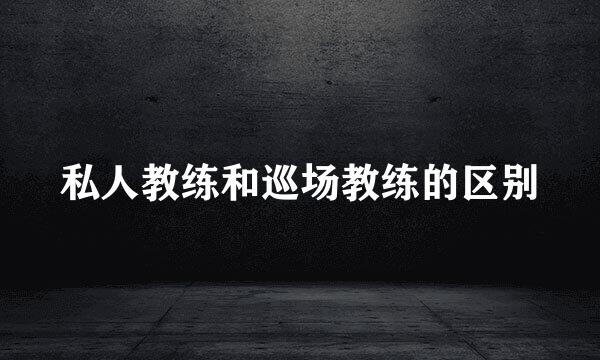 私人教练和巡场教练的区别
