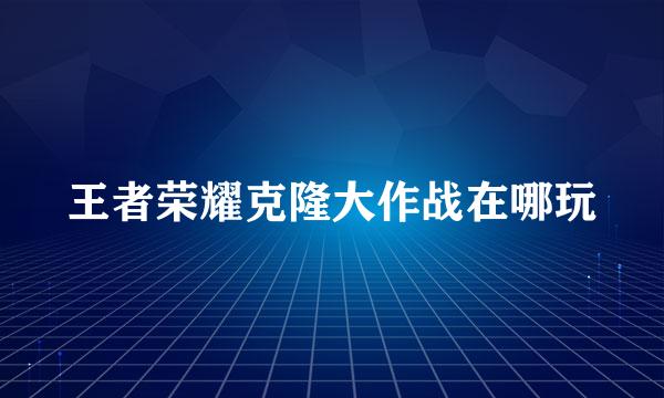 王者荣耀克隆大作战在哪玩