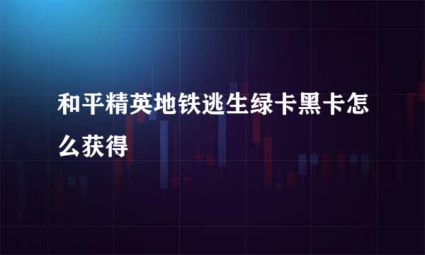和平精英地铁逃生绿卡黑卡怎么获得