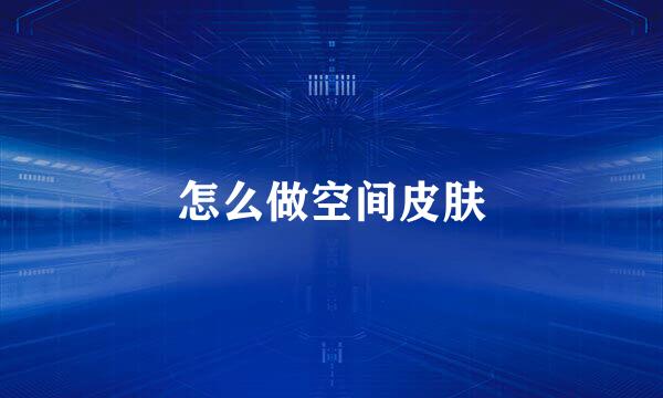 怎么做空间皮肤