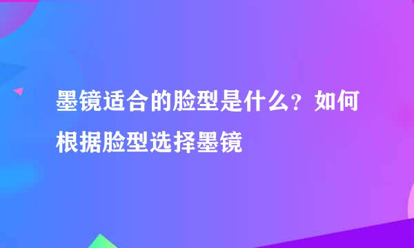 墨镜适合的脸型是什么？如何根据脸型选择墨镜