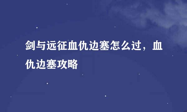 剑与远征血仇边塞怎么过，血仇边塞攻略