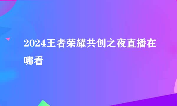 2024王者荣耀共创之夜直播在哪看