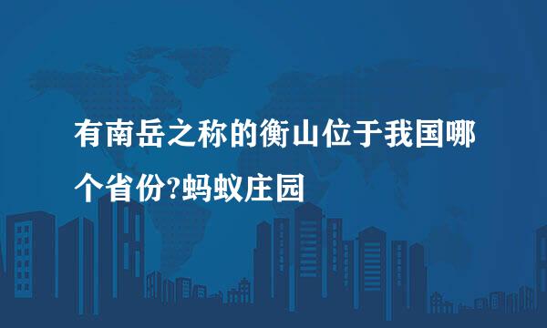 有南岳之称的衡山位于我国哪个省份?蚂蚁庄园