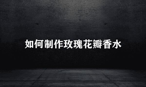如何制作玫瑰花瓣香水