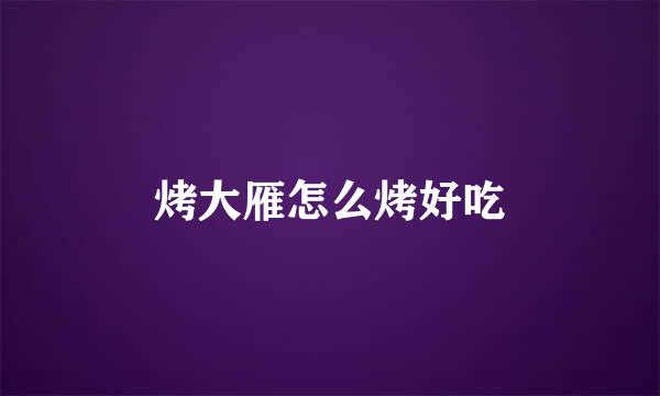烤大雁怎么烤好吃