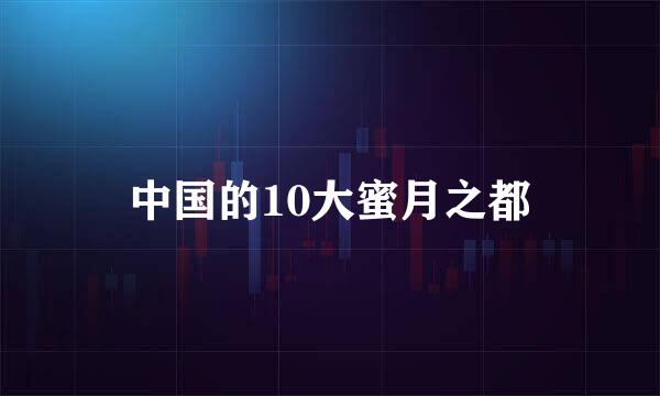 中国的10大蜜月之都