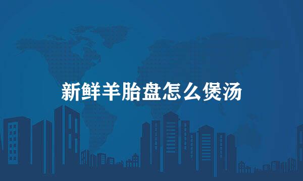 新鲜羊胎盘怎么煲汤