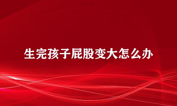 生完孩子屁股变大怎么办