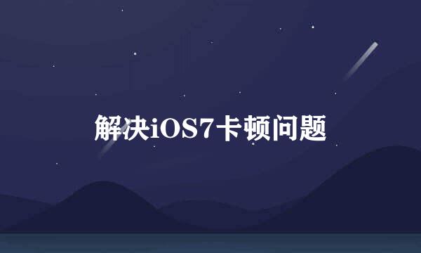 解决iOS7卡顿问题