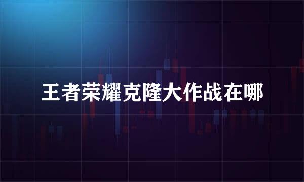 王者荣耀克隆大作战在哪