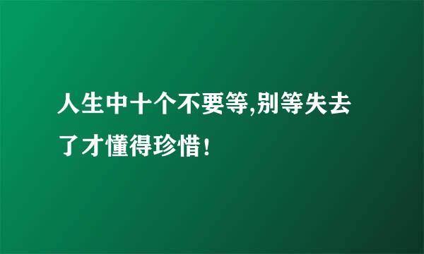 人生中十个不要等,别等失去了才懂得珍惜！