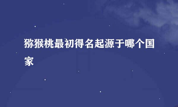 猕猴桃最初得名起源于哪个国家