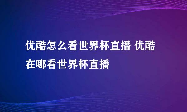 优酷怎么看世界杯直播 优酷在哪看世界杯直播