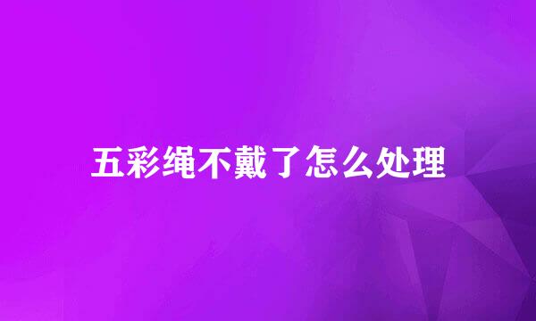 五彩绳不戴了怎么处理