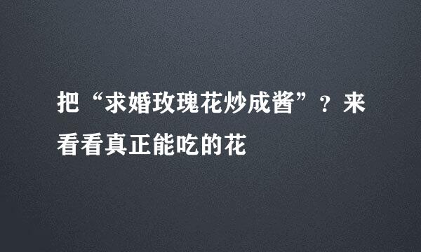 把“求婚玫瑰花炒成酱”？来看看真正能吃的花