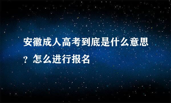安徽成人高考到底是什么意思？怎么进行报名