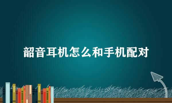 韶音耳机怎么和手机配对