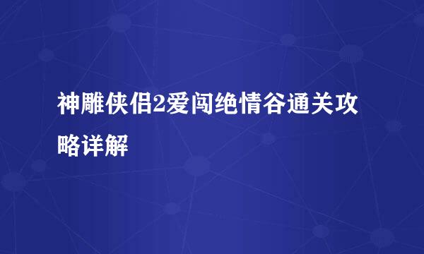 神雕侠侣2爱闯绝情谷通关攻略详解