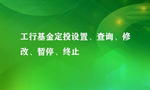 工行基金定投设置、查询、修改、暂停、终止