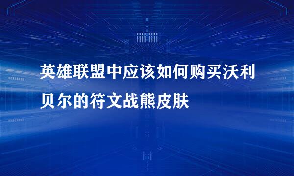 英雄联盟中应该如何购买沃利贝尔的符文战熊皮肤