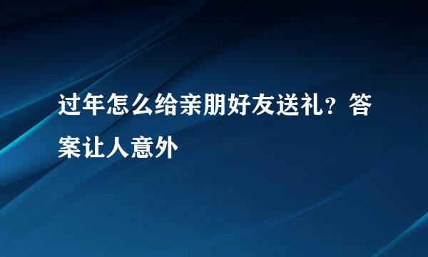过年怎么给亲朋好友送礼？答案让人意外