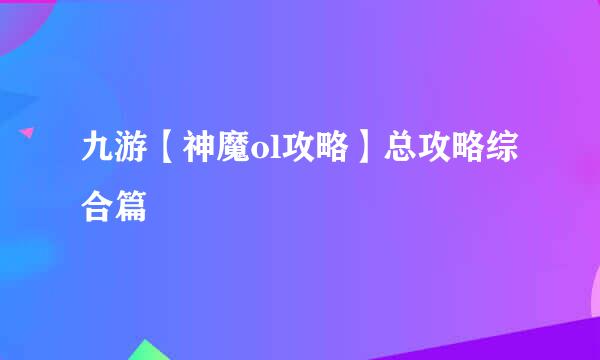 九游【神魔ol攻略】总攻略综合篇