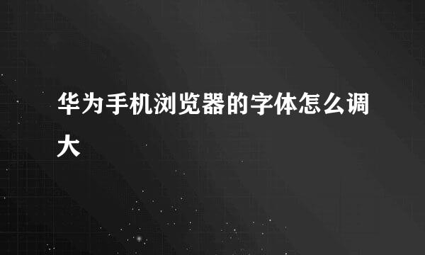 华为手机浏览器的字体怎么调大