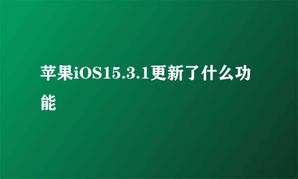 苹果iOS15.3.1更新了什么功能