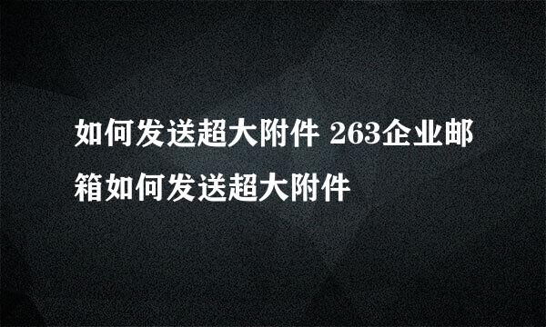 如何发送超大附件 263企业邮箱如何发送超大附件